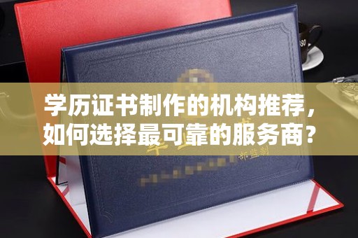 宁德学历证书制作的机构推荐，如何选择最可靠的服务商？